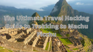 The Ultimate Travel Hacking Guide to Trekking to Machu Picchu
